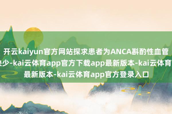 开云kaiyun官方网站探求患者为ANCA斟酌性血管炎引起的急性肾缺少-kai云体育app官方下载app最新版本-kai云体育app官方登录入口