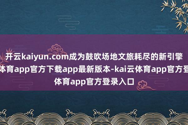 开云kaiyun.com成为鼓吹场地文旅耗尽的新引擎-kai云体育app官方下载app最新版本-kai云体育app官方登录入口