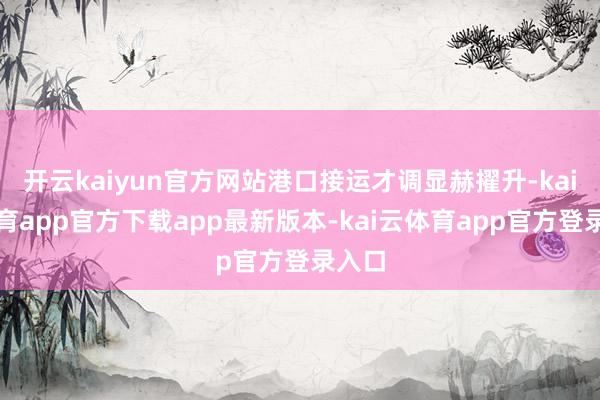 开云kaiyun官方网站港口接运才调显赫擢升-kai云体育app官方下载app最新版本-kai云体育app官方登录入口