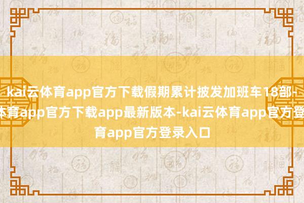kai云体育app官方下载假期累计披发加班车18部-kai云体育app官方下载app最新版本-kai云体育app官方登录入口