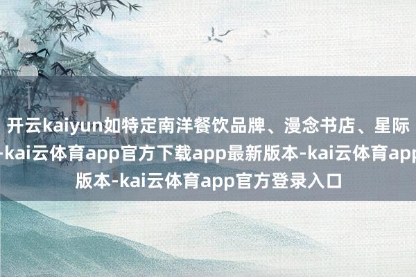 开云kaiyun如特定南洋餐饮品牌、漫念书店、星际玩家潮玩店等-kai云体育app官方下载app最新版本-kai云体育app官方登录入口