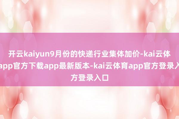 开云kaiyun9月份的快递行业集体加价-kai云体育app官方下载app最新版本-kai云体育app官方登录入口