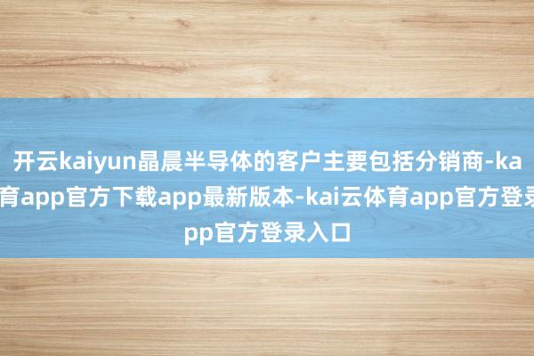 开云kaiyun晶晨半导体的客户主要包括分销商-kai云体育app官方下载app最新版本-kai云体育app官方登录入口
