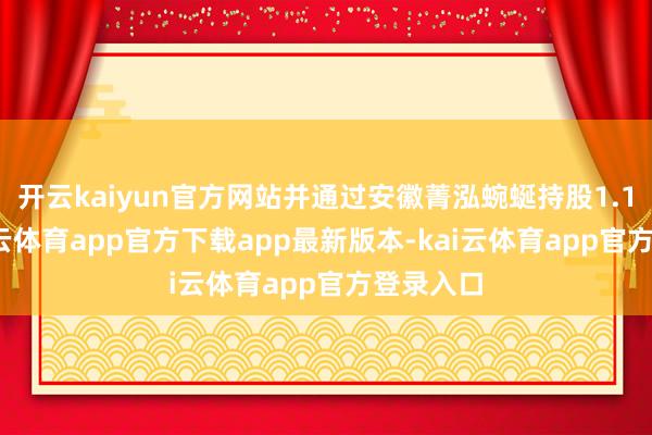 开云kaiyun官方网站并通过安徽菁泓蜿蜒持股1.10%-kai云体育app官方下载app最新版本-kai云体育app官方登录入口