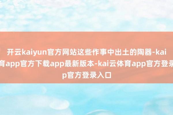 开云kaiyun官方网站这些作事中出土的陶器-kai云体育app官方下载app最新版本-kai云体育app官方登录入口