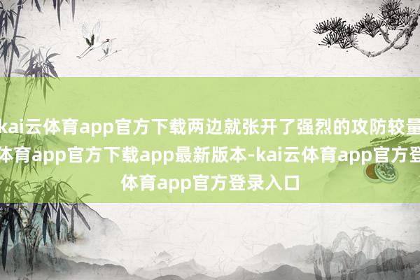kai云体育app官方下载两边就张开了强烈的攻防较量-kai云体育app官方下载app最新版本-kai云体育app官方登录入口