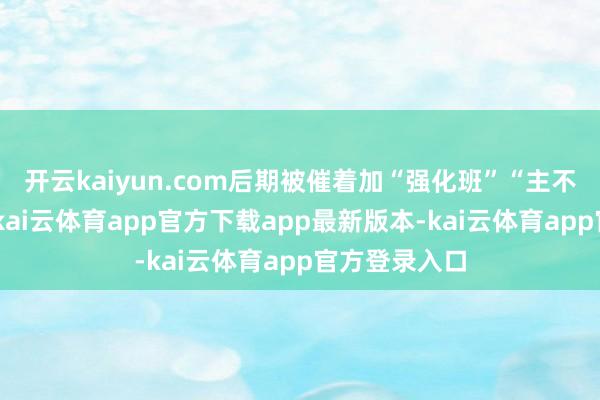 开云kaiyun.com后期被催着加“强化班”“主不雅题专项”-kai云体育app官方下载app最新版本-kai云体育app官方登录入口
