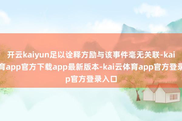 开云kaiyun足以诠释方励与该事件毫无关联-kai云体育app官方下载app最新版本-kai云体育app官方登录入口