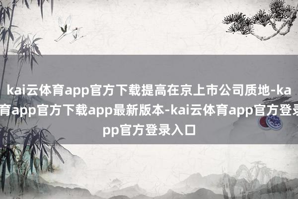 kai云体育app官方下载提高在京上市公司质地-kai云体育app官方下载app最新版本-kai云体育app官方登录入口