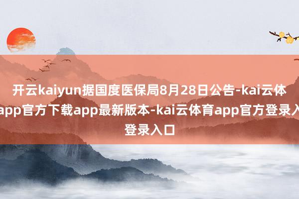 开云kaiyun据国度医保局8月28日公告-kai云体育app官方下载app最新版本-kai云体育app官方登录入口