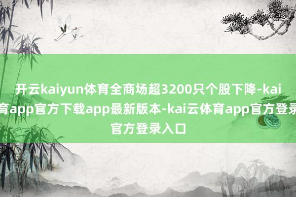 开云kaiyun体育全商场超3200只个股下降-kai云体育app官方下载app最新版本-kai云体育app官方登录入口