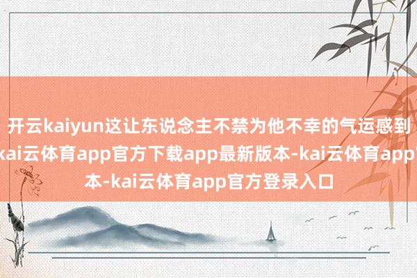 开云kaiyun这让东说念主不禁为他不幸的气运感到痛惜和肉痛-kai云体育app官方下载app最新版本-kai云体育app官方登录入口