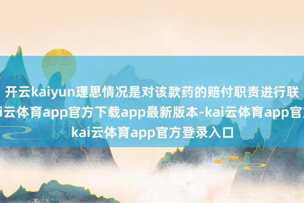 开云kaiyun理思情况是对该款药的赔付职责进行联动挽回-kai云体育app官方下载app最新版本-kai云体育app官方登录入口