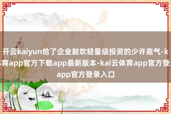 开云kaiyun给了企业鼓吹轻量级投资的少许底气-kai云体育app官方下载app最新版本-kai云体育app官方登录入口