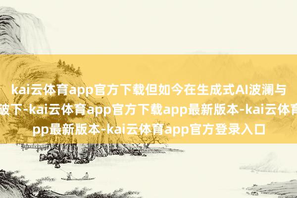 kai云体育app官方下载但如今在生成式AI波澜与硬件时间的双重冲破下-kai云体育app官方下载app最新版本-kai云体育app官方登录入口