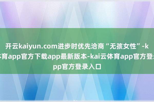 开云kaiyun.com进步时优先洽商“无孩女性”-kai云体育app官方下载app最新版本-kai云体育app官方登录入口