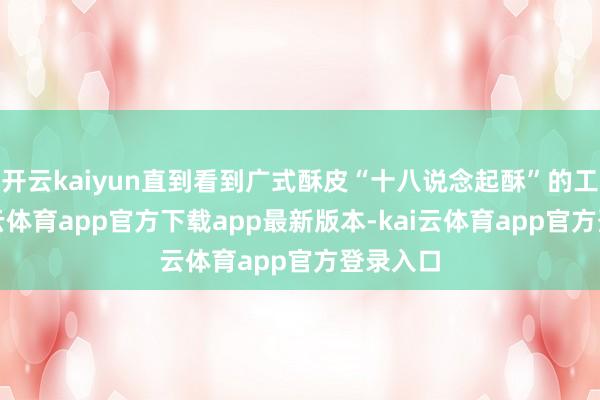 开云kaiyun直到看到广式酥皮“十八说念起酥”的工艺-kai云体育app官方下载app最新版本-kai云体育app官方登录入口