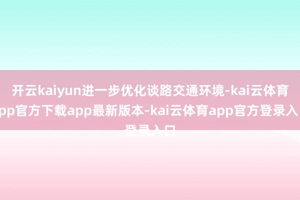 开云kaiyun进一步优化谈路交通环境-kai云体育app官方下载app最新版本-kai云体育app官方登录入口