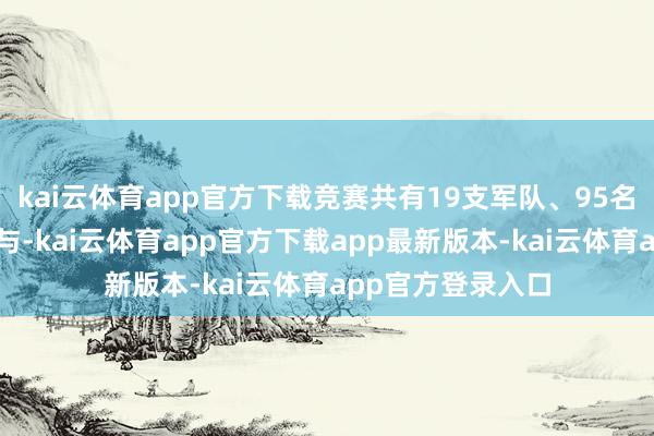 kai云体育app官方下载竞赛共有19支军队、95名业务主干积极参与-kai云体育app官方下载app最新版本-kai云体育app官方登录入口
