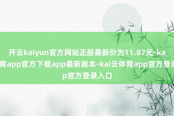 开云kaiyun官方网站正股最新价为11.87元-kai云体育app官方下载app最新版本-kai云体育app官方登录入口
