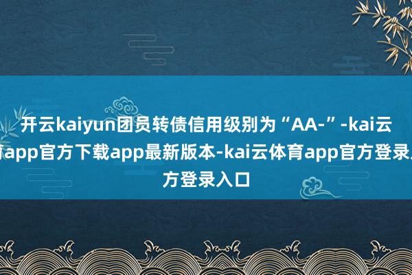 开云kaiyun团员转债信用级别为“AA-”-kai云体育app官方下载app最新版本-kai云体育app官方登录入口