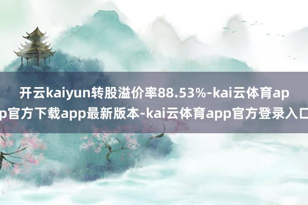 开云kaiyun转股溢价率88.53%-kai云体育app官方下载app最新版本-kai云体育app官方登录入口