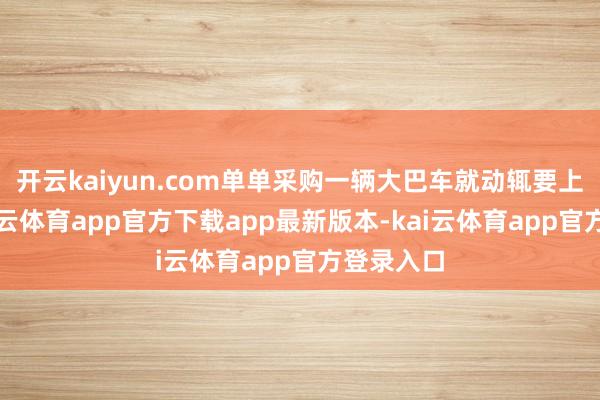 开云kaiyun.com单单采购一辆大巴车就动辄要上百万-kai云体育app官方下载app最新版本-kai云体育app官方登录入口