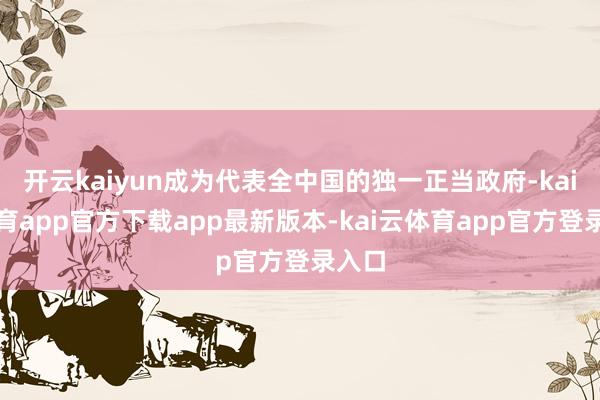 开云kaiyun成为代表全中国的独一正当政府-kai云体育app官方下载app最新版本-kai云体育app官方登录入口