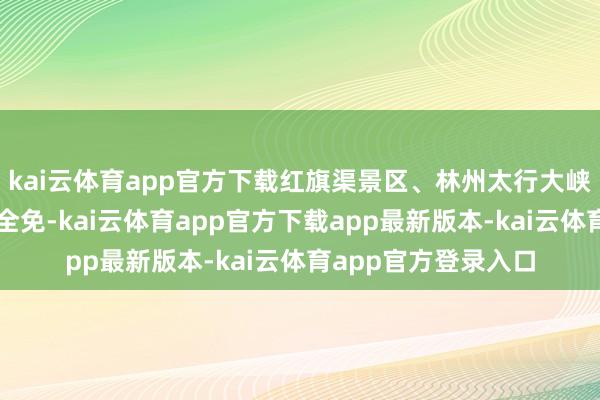 kai云体育app官方下载红旗渠景区、林州太行大峡谷景区首说念门票全免-kai云体育app官方下载app最新版本-kai云体育app官方登录入口