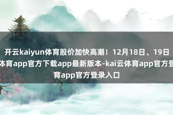 开云kaiyun体育股价加快高潮！12月18日、19日-kai云体育app官方下载app最新版本-kai云体育app官方登录入口