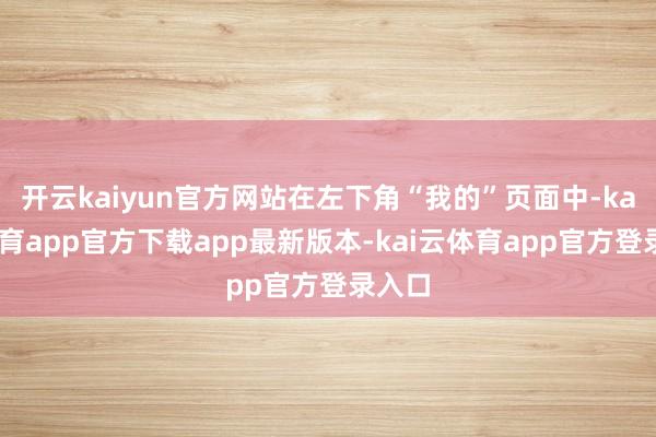 开云kaiyun官方网站在左下角“我的”页面中-kai云体育app官方下载app最新版本-kai云体育app官方登录入口