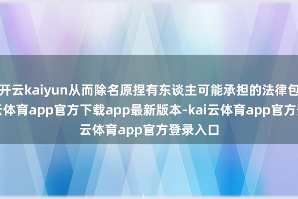 开云kaiyun从而除名原捏有东谈主可能承担的法律包袱-kai云体育app官方下载app最新版本-kai云体育app官方登录入口