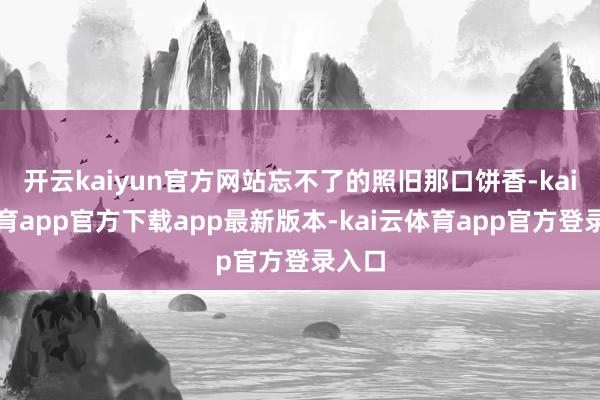 开云kaiyun官方网站忘不了的照旧那口饼香-kai云体育app官方下载app最新版本-kai云体育app官方登录入口