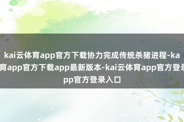 kai云体育app官方下载协力完成传统杀猪进程-kai云体育app官方下载app最新版本-kai云体育app官方登录入口
