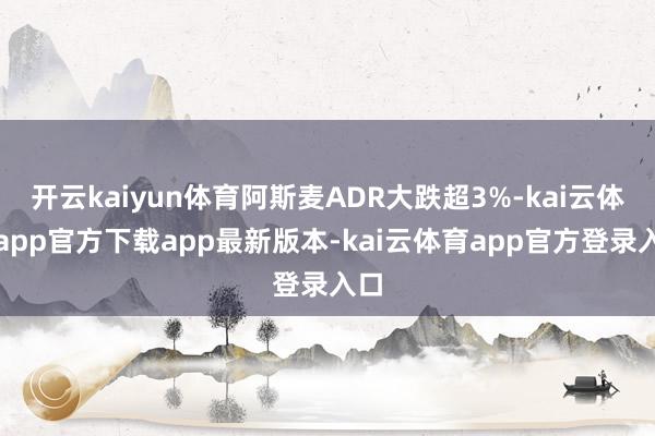 开云kaiyun体育阿斯麦ADR大跌超3%-kai云体育app官方下载app最新版本-kai云体育app官方登录入口