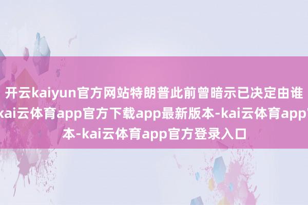 开云kaiyun官方网站特朗普此前曾暗示已决定由谁接替鲍威尔-kai云体育app官方下载app最新版本-kai云体育app官方登录入口