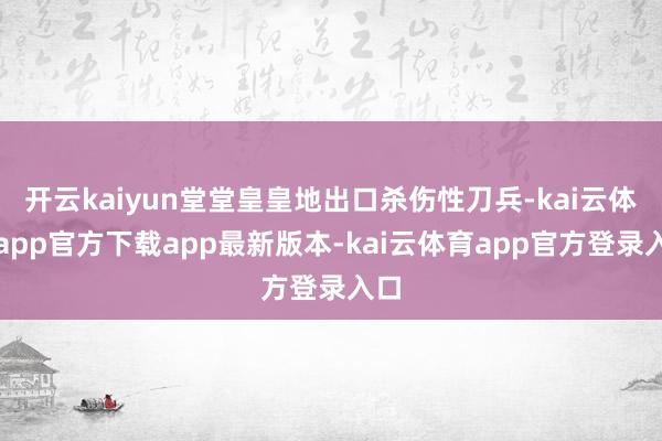 开云kaiyun堂堂皇皇地出口杀伤性刀兵-kai云体育app官方下载app最新版本-kai云体育app官方登录入口
