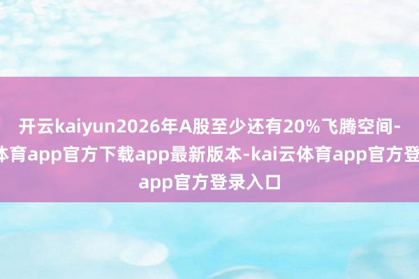 开云kaiyun2026年A股至少还有20%飞腾空间-kai云体育app官方下载app最新版本-kai云体育app官方登录入口