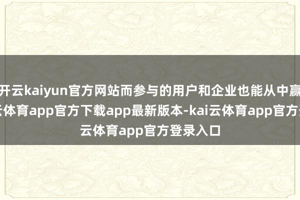 开云kaiyun官方网站而参与的用户和企业也能从中赢利-kai云体育app官方下载app最新版本-kai云体育app官方登录入口