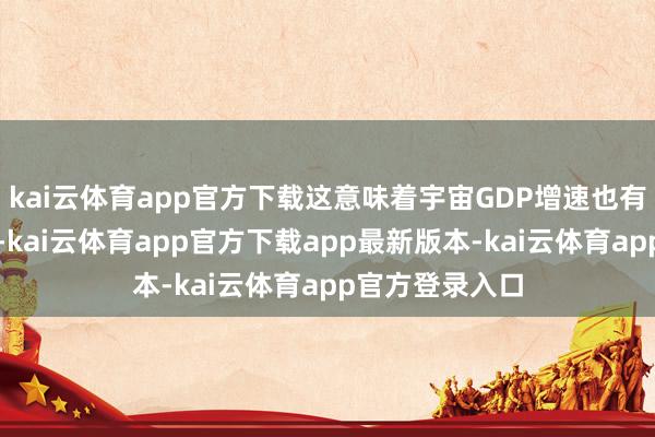 kai云体育app官方下载这意味着宇宙GDP增速也有可能向下调和-kai云体育app官方下载app最新版本-kai云体育app官方登录入口