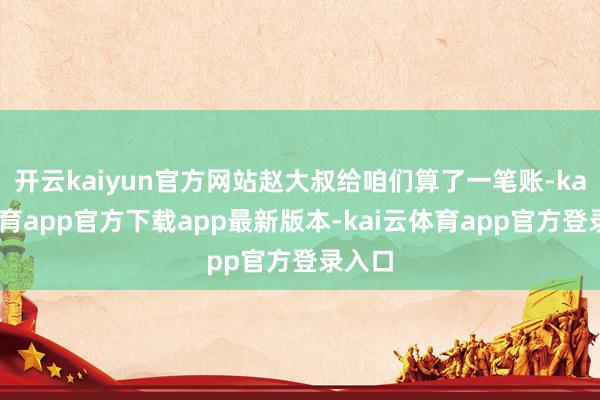 开云kaiyun官方网站赵大叔给咱们算了一笔账-kai云体育app官方下载app最新版本-kai云体育app官方登录入口