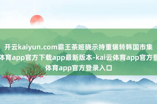 开云kaiyun.com霸王茶姬晓示持重辗转韩国市集-kai云体育app官方下载app最新版本-kai云体育app官方登录入口